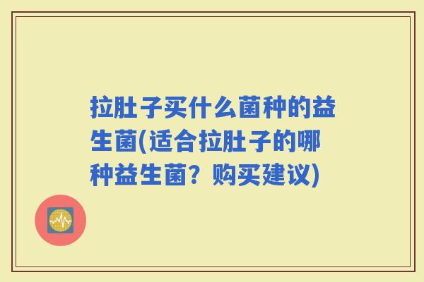 拉肚子买什么菌种的益生菌(适合拉肚子的哪种益生菌？购买建议)