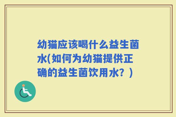 幼猫应该喝什么益生菌水(如何为幼猫提供正确的益生菌饮用水？)