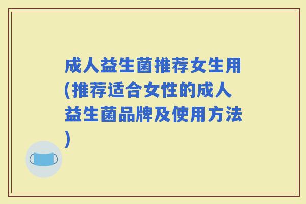 成人益生菌推荐女生用(推荐适合女性的成人益生菌品牌及使用方法)