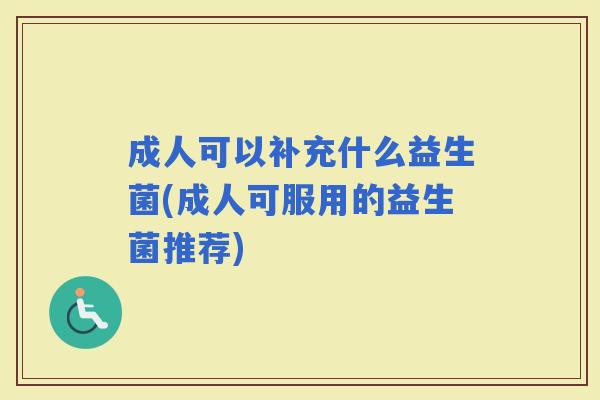 成人可以补充什么益生菌(成人可服用的益生菌推荐)