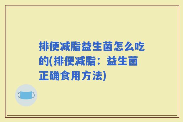 排便减脂益生菌怎么吃的(排便减脂：益生菌正确食用方法)
