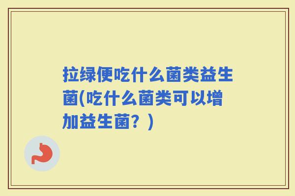 拉绿便吃什么菌类益生菌(吃什么菌类可以增加益生菌？)