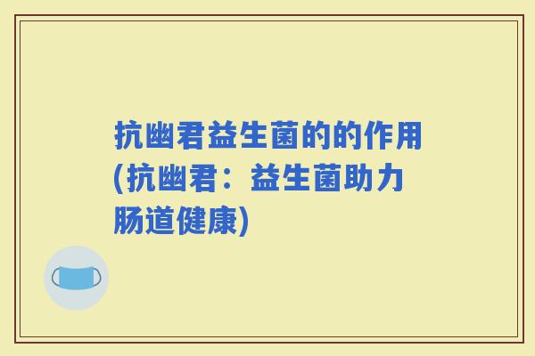 抗幽君益生菌的的作用(抗幽君：益生菌助力肠道健康)