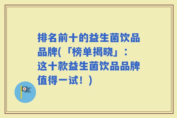 排名前十的益生菌饮品品牌(「榜单揭晓」：这十款益生菌饮品品牌值得一试！)