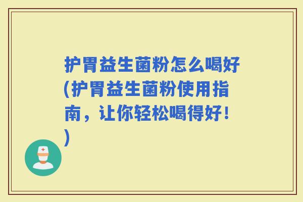 护胃益生菌粉怎么喝好(护胃益生菌粉使用指南，让你轻松喝得好！)