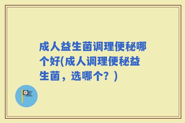 成人益生菌调理哪个好(成人调理益生菌，选哪个？)