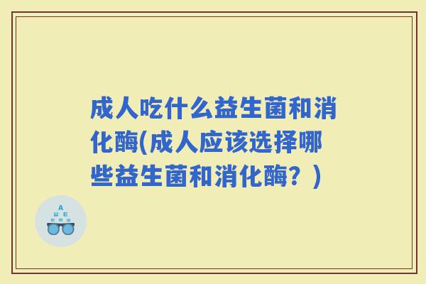 成人吃什么益生菌和消化酶(成人应该选择哪些益生菌和消化酶？)
