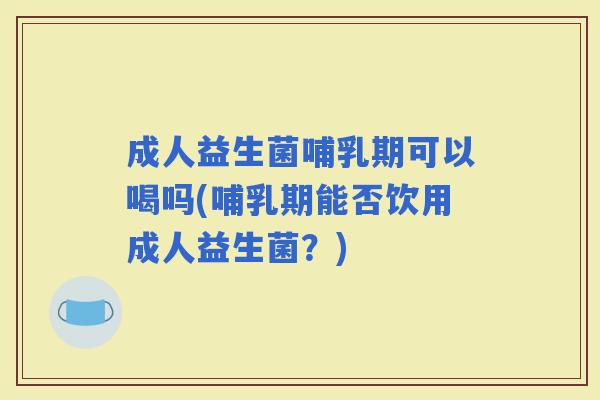 成人益生菌哺乳期可以喝吗(哺乳期能否饮用成人益生菌？)