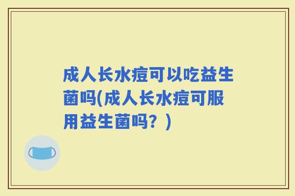成人长水痘可以吃益生菌吗(成人长水痘可服用益生菌吗？)