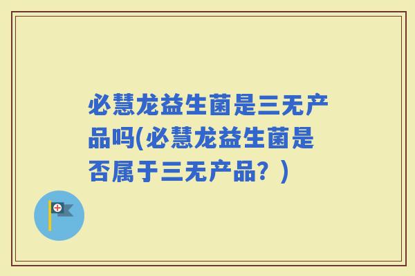 必慧龙益生菌是三无产品吗(必慧龙益生菌是否属于三无产品？)