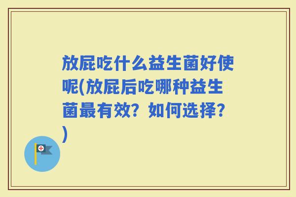 放屁吃什么益生菌好使呢(放屁后吃哪种益生菌有效？如何选择？)