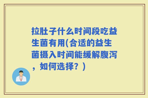 拉肚子什么时间段吃益生菌有用(合适的益生菌摄入时间能缓解，如何选择？)
