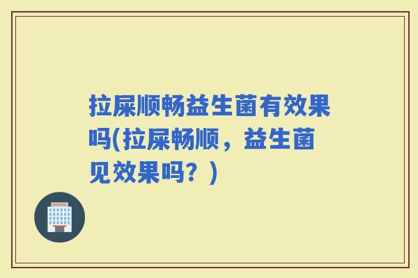 拉屎顺畅益生菌有效果吗(拉屎畅顺，益生菌见效果吗？)
