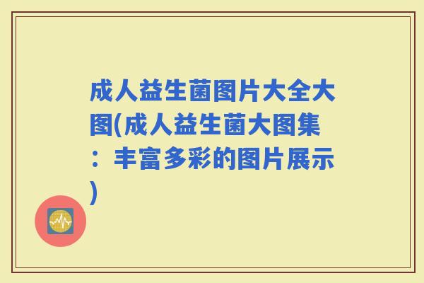 成人益生菌图片大全大图(成人益生菌大图集：丰富多彩的图片展示)