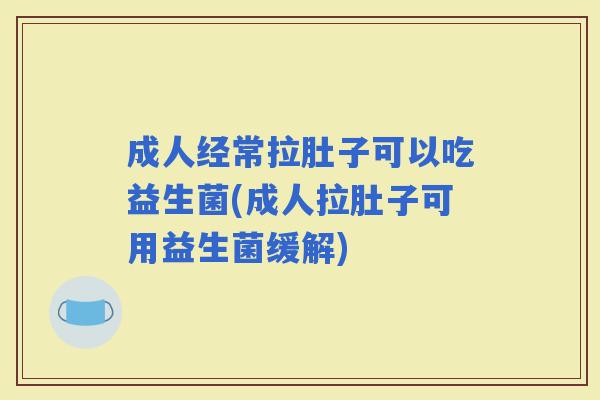 成人经常拉肚子可以吃益生菌(成人拉肚子可用益生菌缓解)