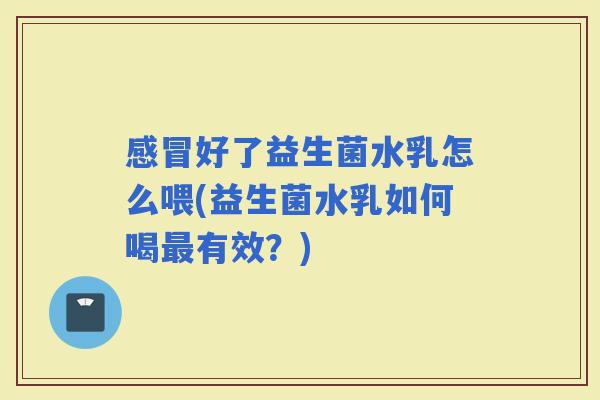 好了益生菌水乳怎么喂(益生菌水乳如何喝有效？)