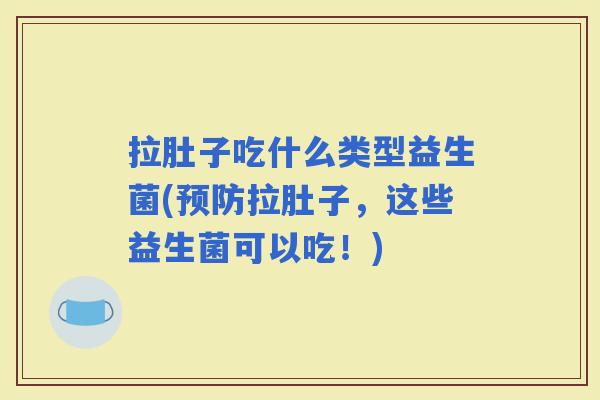 拉肚子吃什么类型益生菌(拉肚子，这些益生菌可以吃！)