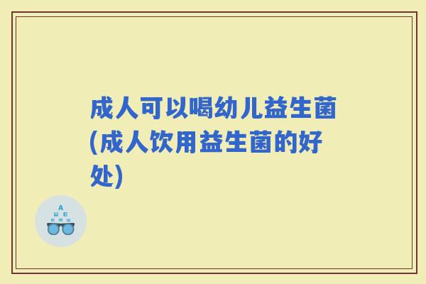成人可以喝幼儿益生菌(成人饮用益生菌的好处)