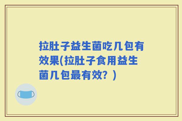 拉肚子益生菌吃几包有效果(拉肚子食用益生菌几包有效？)