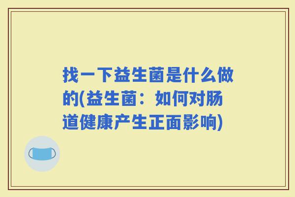 找一下益生菌是什么做的(益生菌：如何对肠道健康产生正面影响)