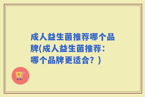 成人益生菌推荐哪个品牌(成人益生菌推荐：哪个品牌更适合？)