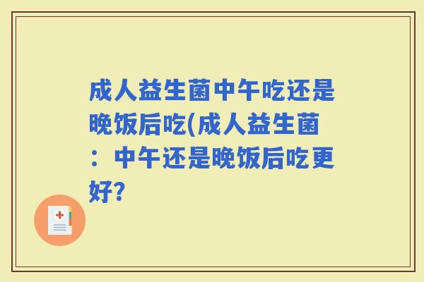成人益生菌中午吃还是晚饭后吃(成人益生菌：中午还是晚饭后吃更好？