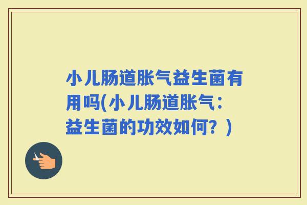 小儿肠道益生菌有用吗(小儿肠道：益生菌的功效如何？)