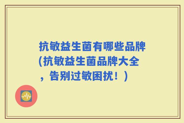 抗敏益生菌有哪些品牌(抗敏益生菌品牌大全，告别困扰！)