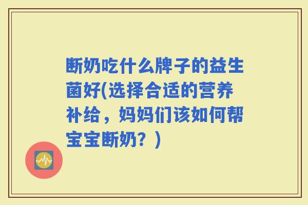 断奶吃什么牌子的益生菌好(选择合适的营养补给，妈妈们该如何帮宝宝断奶？)