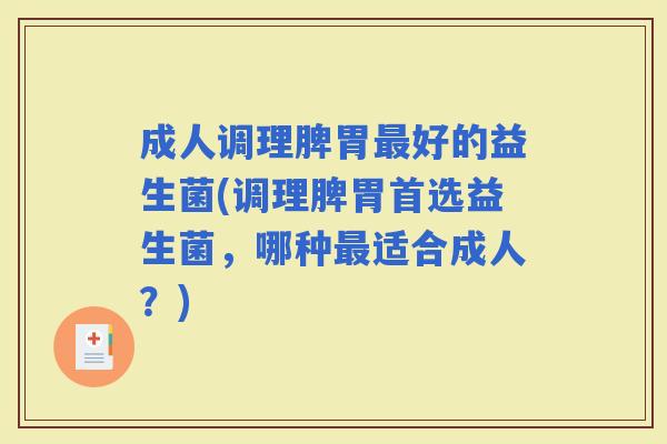 成人调理脾胃好的益生菌(调理脾胃首选益生菌，哪种适合成人？)