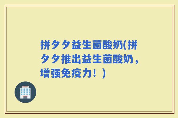 拼夕夕益生菌酸奶(拼夕夕推出益生菌酸奶，增强力！)