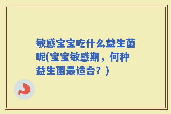 敏感宝宝吃什么益生菌呢(宝宝敏感期，何种益生菌适合？)