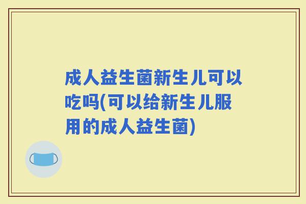 成人益生菌新生儿可以吃吗(可以给新生儿服用的成人益生菌)