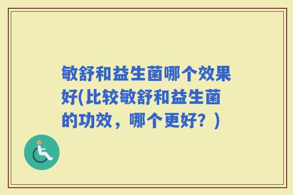 敏舒和益生菌哪个效果好(比较敏舒和益生菌的功效，哪个更好？)