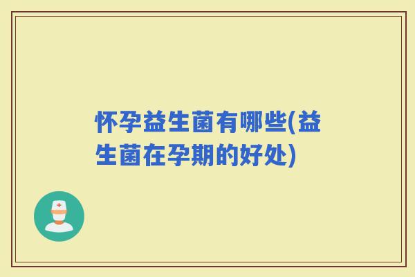 怀孕益生菌有哪些(益生菌在孕期的好处)