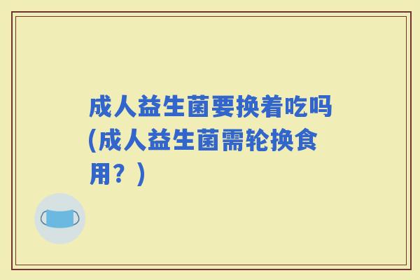 成人益生菌要换着吃吗(成人益生菌需轮换食用？)