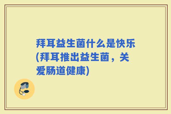 拜耳益生菌什么是快乐(拜耳推出益生菌，关爱肠道健康)