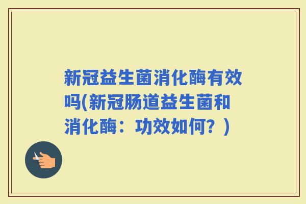 新冠益生菌消化酶有效吗(新冠肠道益生菌和消化酶：功效如何？)