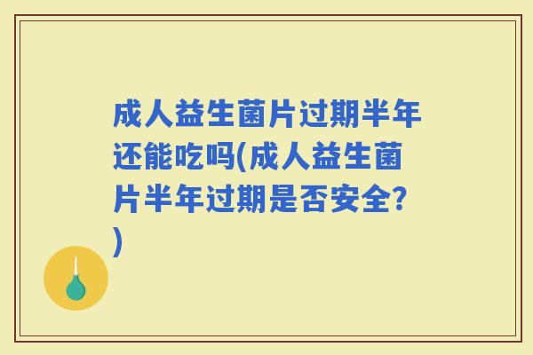 成人益生菌片过期半年还能吃吗(成人益生菌片半年过期是否安全？)