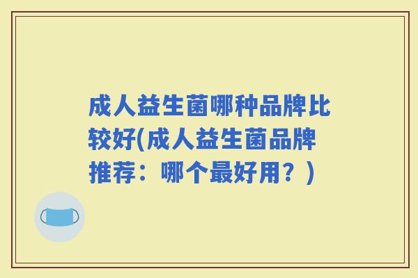 成人益生菌哪种品牌比较好(成人益生菌品牌推荐：哪个好用？)