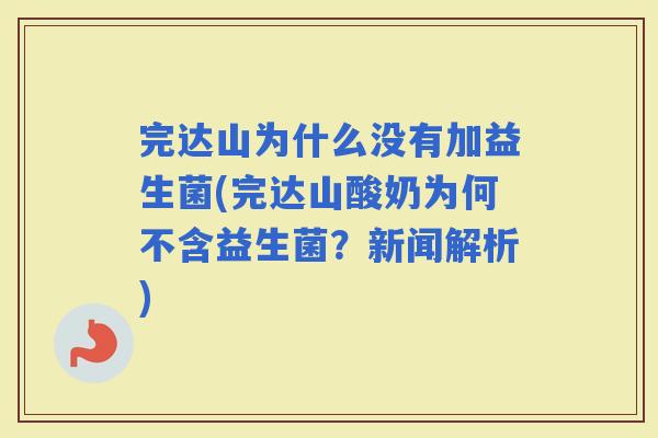 完达山为什么没有加益生菌(完达山酸奶为何不含益生菌？新闻解析)