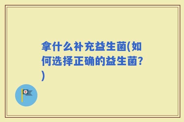 拿什么补充益生菌(如何选择正确的益生菌？)