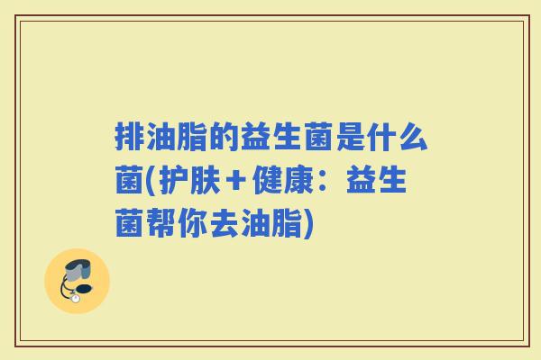 排油脂的益生菌是什么菌(护肤＋健康：益生菌帮你去油脂)