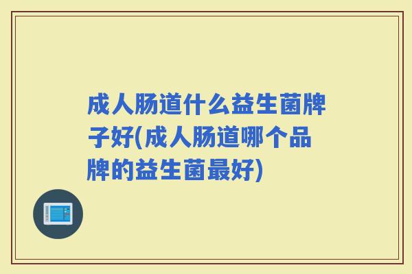 成人肠道什么益生菌牌子好(成人肠道哪个品牌的益生菌好)