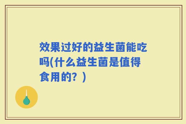 效果过好的益生菌能吃吗(什么益生菌是值得食用的？)