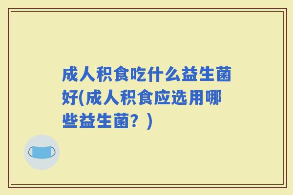 成人积食吃什么益生菌好(成人积食应选用哪些益生菌？)