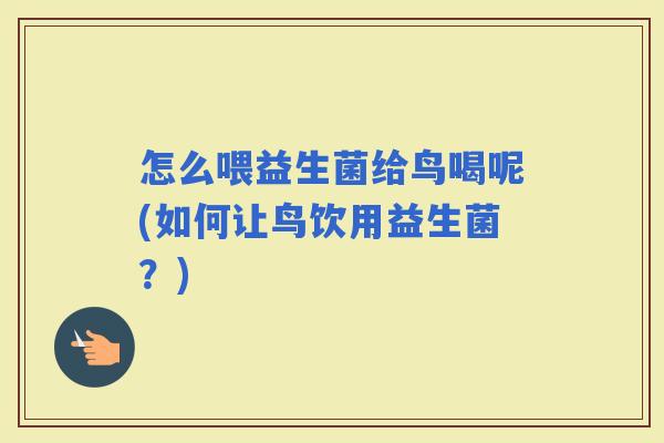 怎么喂益生菌给鸟喝呢(如何让鸟饮用益生菌？)