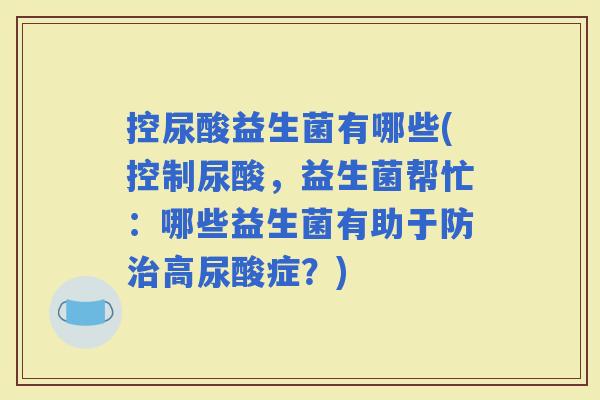 控尿酸益生菌有哪些(控制尿酸，益生菌帮忙：哪些益生菌有助于防高尿酸症？)