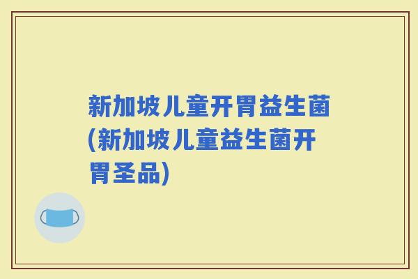 新加坡儿童开胃益生菌(新加坡儿童益生菌开胃圣品)