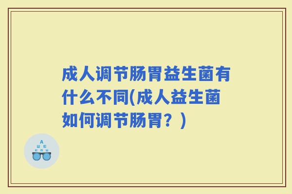 成人调节肠胃益生菌有什么不同(成人益生菌如何调节肠胃？)